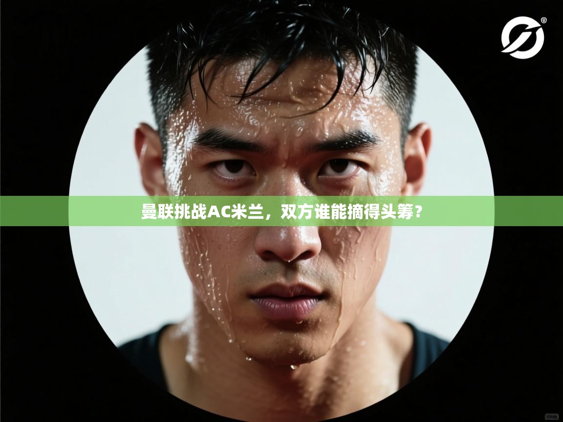 曼联挑战AC米兰，双方谁能摘得头筹？  第1张