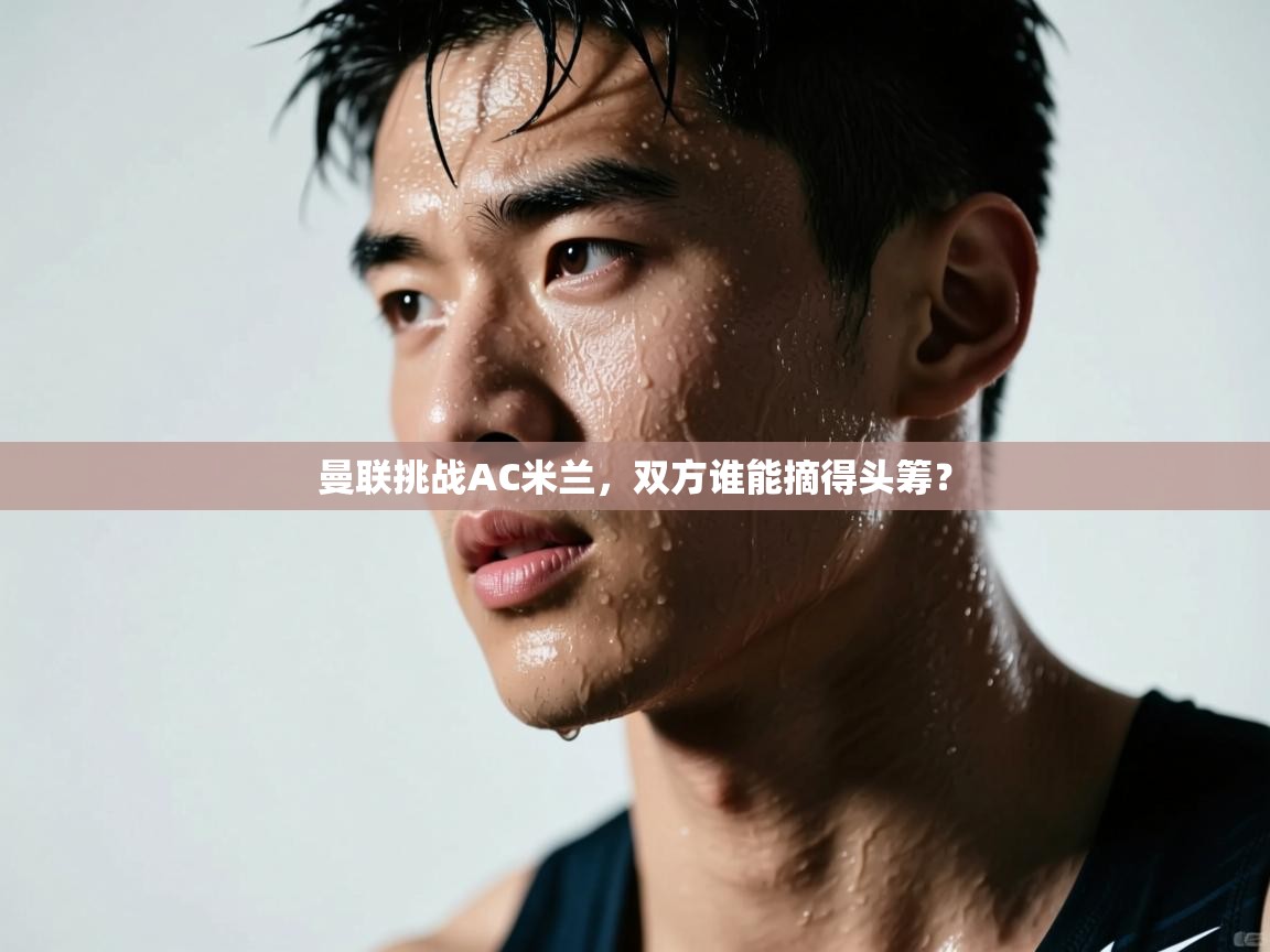 曼联挑战AC米兰，双方谁能摘得头筹？  第2张