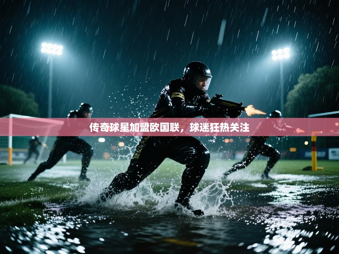 传奇球星加盟欧国联，球迷狂热关注  第2张