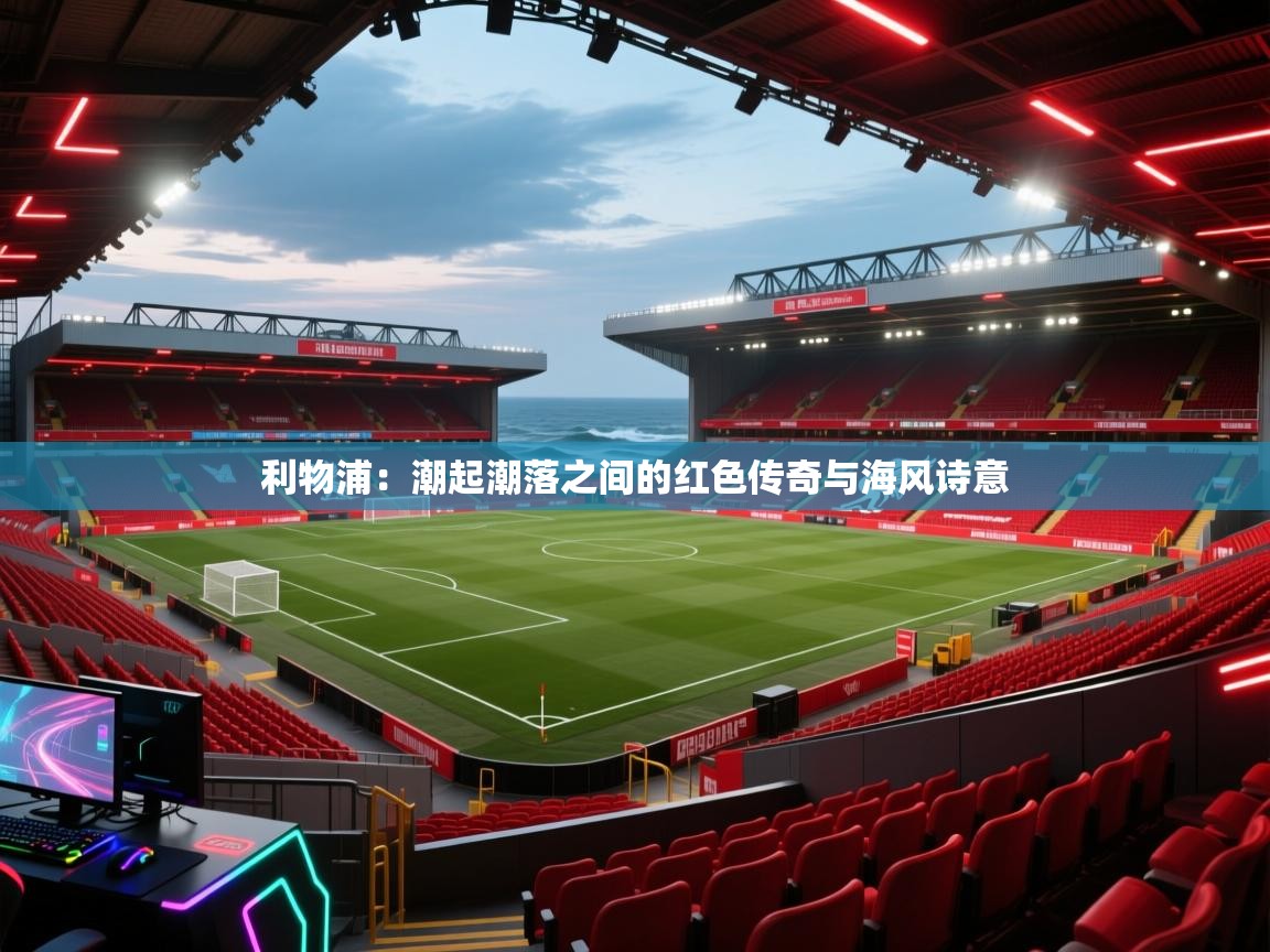 利物浦：潮起潮落之间的红色传奇与海风诗意  第2张