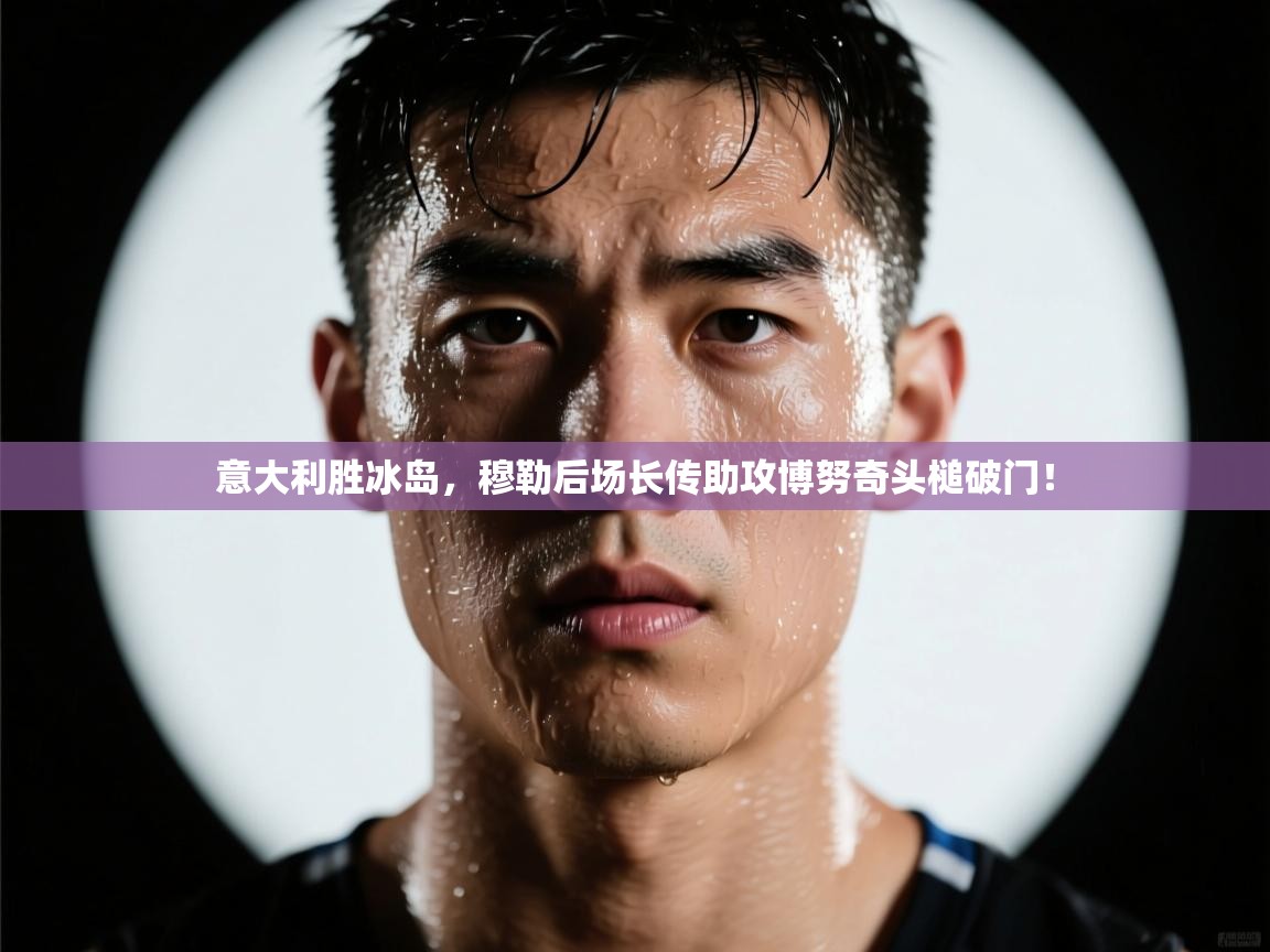 意大利胜冰岛,穆勒后场长传助攻博努奇头槌破门! 第1张