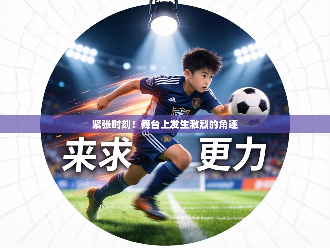 紧张时刻！舞台上发生激烈的角逐  第1张