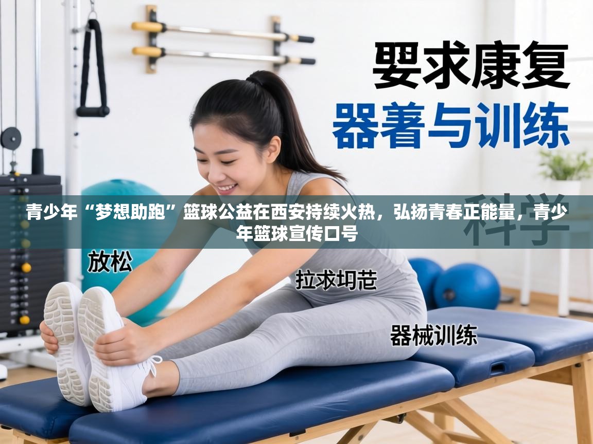 青少年“梦想助跑”篮球公益在西安持续火热，弘扬青春正能量，青少年篮球宣传口号  第1张